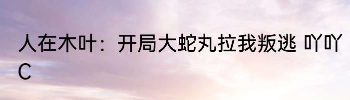 人在木叶：开局大蛇丸拉我叛逃 吖吖C