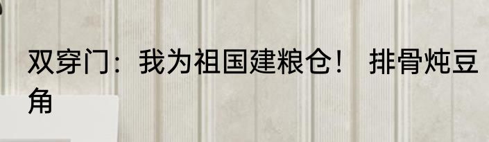 双穿门：我为祖国建粮仓！ 排骨炖豆角
