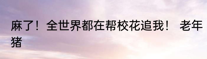 麻了！全世界都在帮校花追我！ 老年猪