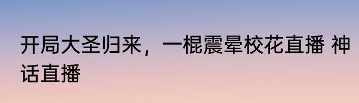 开局大圣归来，一棍震晕校花直播 神话直播