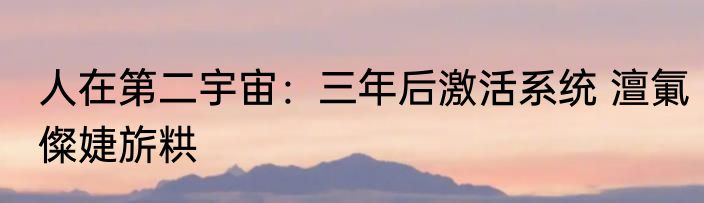 人在第二宇宙：三年后激活系统 澶氭儏婕旂粠