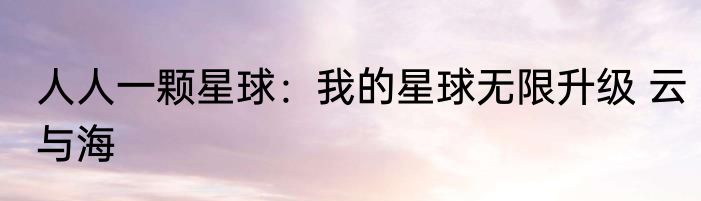 人人一颗星球：我的星球无限升级 云与海