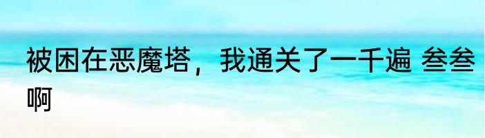 被困在恶魔塔，我通关了一千遍 叁叁啊