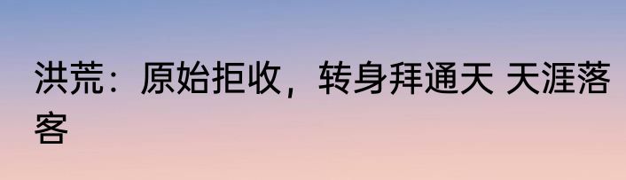 洪荒：原始拒收，转身拜通天 天涯落客