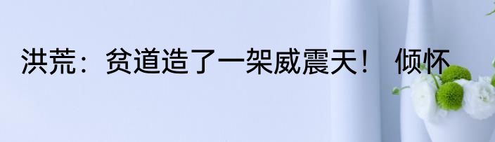 洪荒：贫道造了一架威震天！ 倾怀