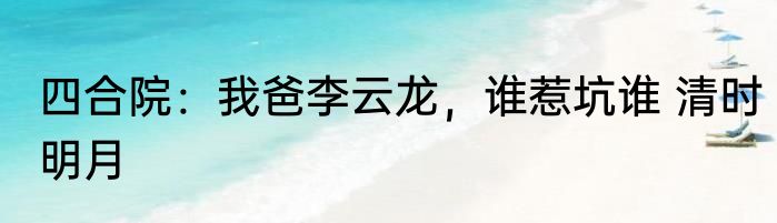 四合院：我爸李云龙，谁惹坑谁 清时明月