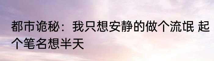 都市诡秘：我只想安静的做个流氓 起个笔名想半天