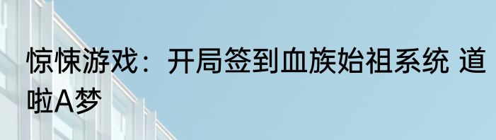 惊悚游戏：开局签到血族始祖系统 道啦A梦