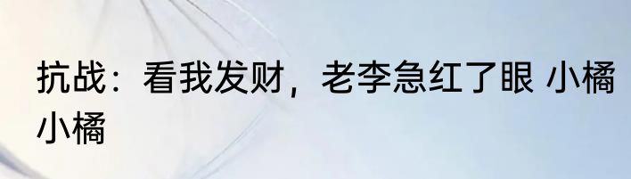 抗战：看我发财，老李急红了眼 小橘小橘