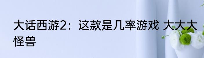 大话西游2：这款是几率游戏 大大大怪兽