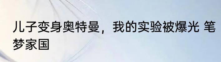 儿子变身奥特曼，我的实验被爆光 笔梦家国