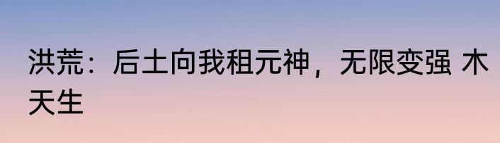 洪荒：后土向我租元神，无限变强 木天生