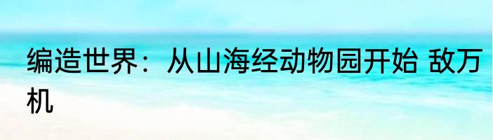 编造世界：从山海经动物园开始 敌万机