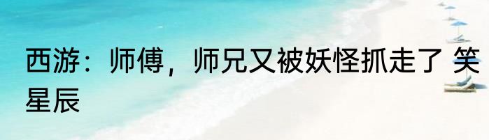西游：师傅，师兄又被妖怪抓走了 笑星辰
