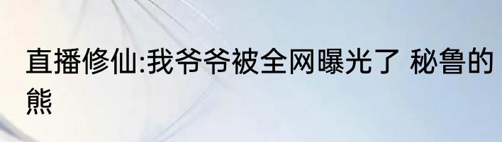 直播修仙:我爷爷被全网曝光了 秘鲁的熊