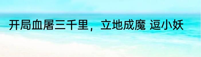 开局血屠三千里，立地成魔 逗小妖