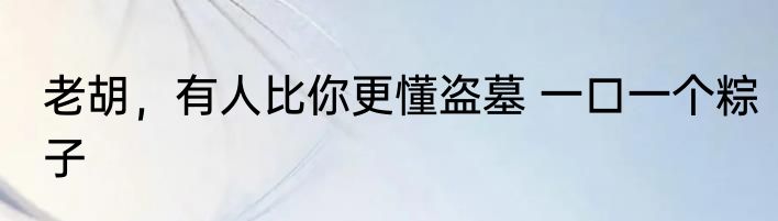 老胡，有人比你更懂盗墓 一口一个粽子