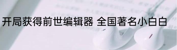 开局获得前世编辑器 全国著名小白白