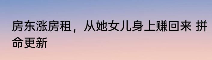 房东涨房租，从她女儿身上赚回来 拼命更新