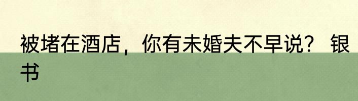 被堵在酒店，你有未婚夫不早说？ 银书