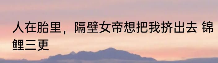 人在胎里，隔壁女帝想把我挤出去 锦鲤三更
