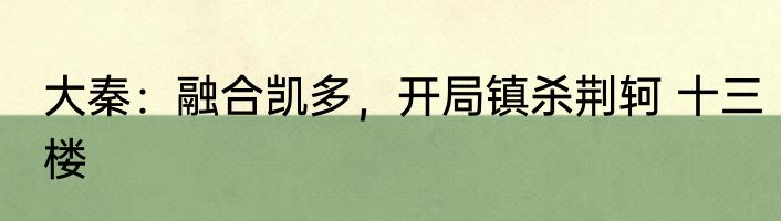 大秦：融合凯多，开局镇杀荆轲 十三楼
