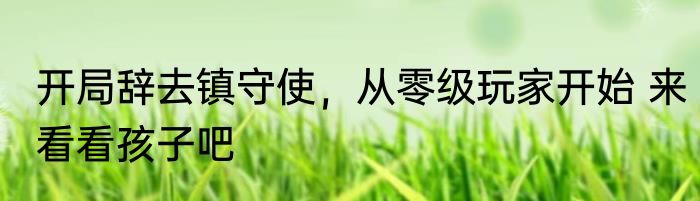 开局辞去镇守使，从零级玩家开始 来看看孩子吧