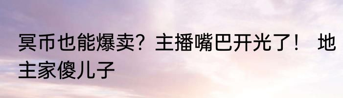 冥币也能爆卖？主播嘴巴开光了！ 地主家傻儿子