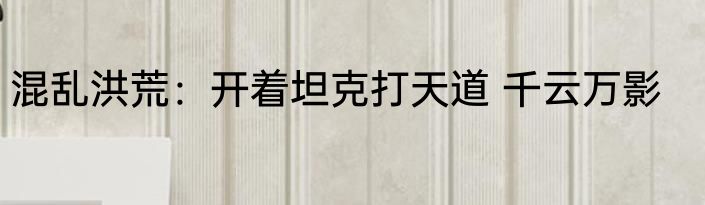 混乱洪荒：开着坦克打天道 千云万影