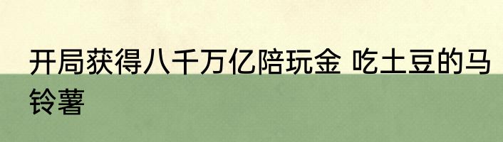 开局获得八千万亿陪玩金 吃土豆的马铃薯