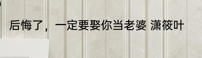 后悔了，一定要娶你当老婆 潇筱叶