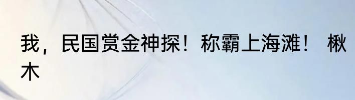 我，民国赏金神探！称霸上海滩！ 楸木