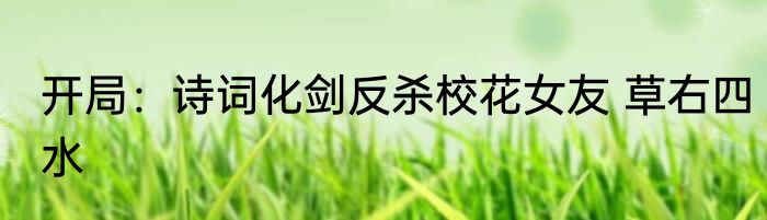 开局：诗词化剑反杀校花女友 草右四水