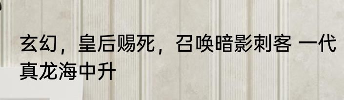玄幻，皇后赐死，召唤暗影刺客 一代真龙海中升