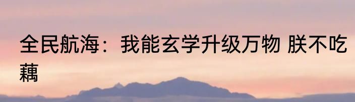 全民航海：我能玄学升级万物 朕不吃藕