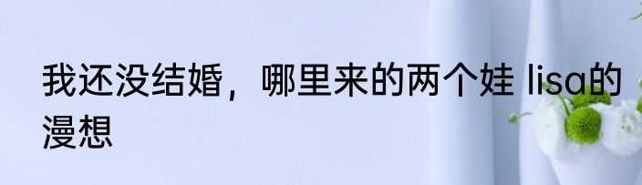 我还没结婚，哪里来的两个娃 lisa的漫想