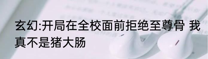玄幻:开局在全校面前拒绝至尊骨 我真不是猪大肠