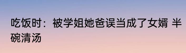 吃饭时：被学姐她爸误当成了女婿 半碗清汤