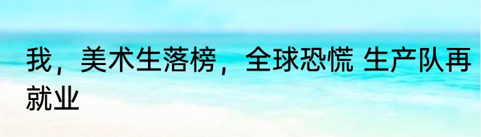 我，美术生落榜，全球恐慌 生产队再就业