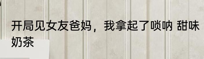 开局见女友爸妈，我拿起了唢呐 甜味奶茶