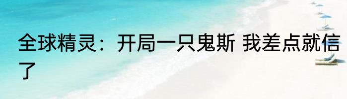 全球精灵：开局一只鬼斯 我差点就信了