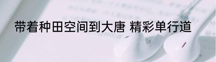 带着种田空间到大唐 精彩单行道