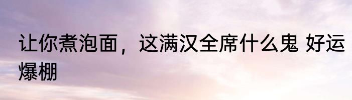 让你煮泡面，这满汉全席什么鬼 好运爆棚