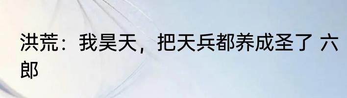 洪荒：我昊天，把天兵都养成圣了 六郎