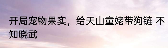 开局宠物果实，给天山童姥带狗链 不知晓武