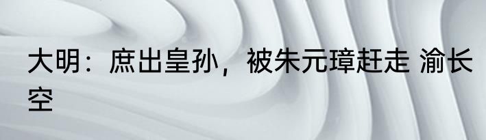 大明：庶出皇孙，被朱元璋赶走 渝长空