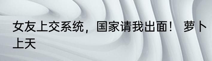女友上交系统，国家请我出面！ 萝卜上天