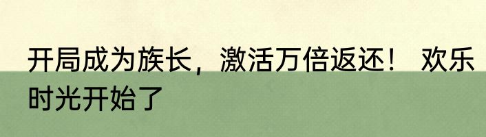 开局成为族长，激活万倍返还！ 欢乐时光开始了