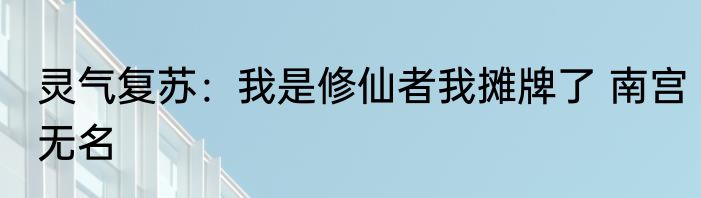 灵气复苏：我是修仙者我摊牌了 南宫无名