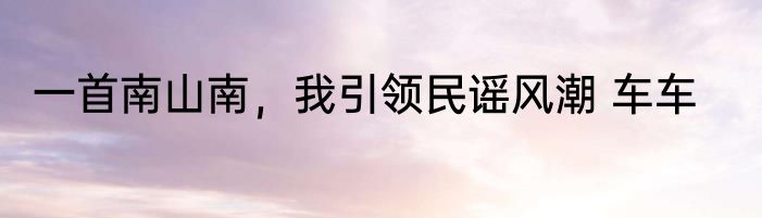 一首南山南，我引领民谣风潮 车车